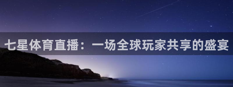 nba体育极速直播吧：七星体育直播：一场全球玩家共享的盛宴