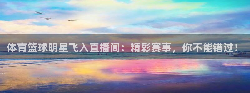 足球直播吧官网：体育篮球明星飞入直播间：精彩赛事，你不能错过！
