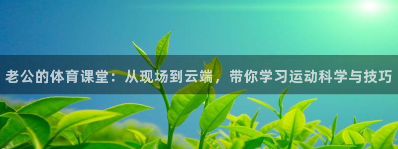 857直播足球直播吧：老公的体育课堂：从现场到云端，带你学习运动科学与技巧