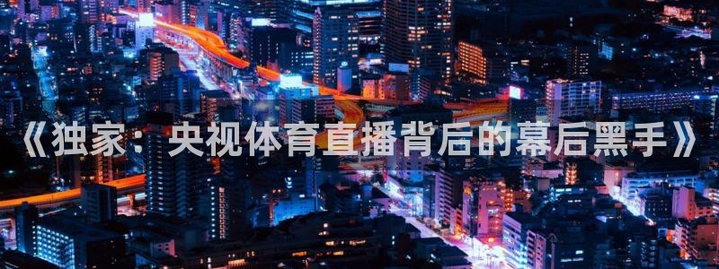 篮球直播吧在线观看篮球比赛：《独家：央视体育直播背后的幕后黑手》