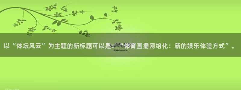 24体育直播吧：以“体坛风云”为主题的新标题可以是：“体育直播网络化：新的娱乐体验方式”。